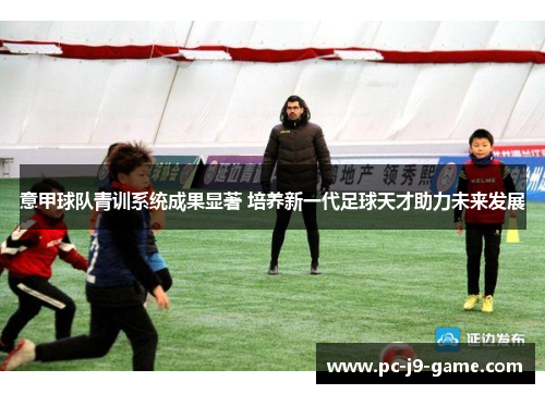 意甲球队青训系统成果显著 培养新一代足球天才助力未来发展