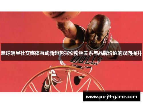 篮球明星社交媒体互动新趋势探索粉丝关系与品牌价值的双向提升