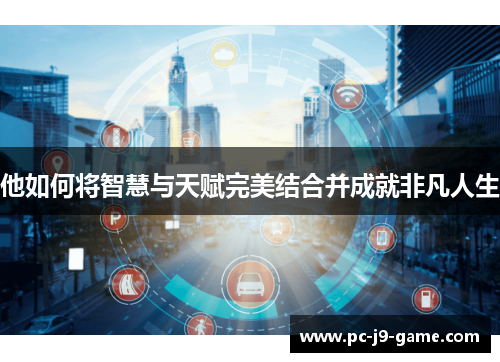 他如何将智慧与天赋完美结合并成就非凡人生