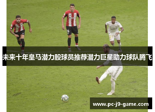 未来十年皇马潜力股球员推荐潜力巨星助力球队腾飞