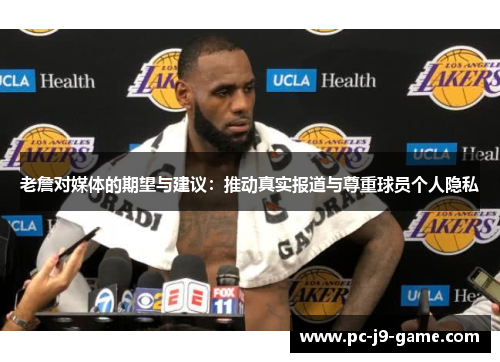 老詹对媒体的期望与建议：推动真实报道与尊重球员个人隐私