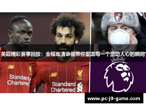 英超精彩赛事回放：全程高清录像带你重温每一个激动人心的瞬间