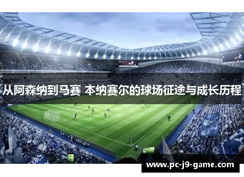从阿森纳到马赛 本纳赛尔的球场征途与成长历程