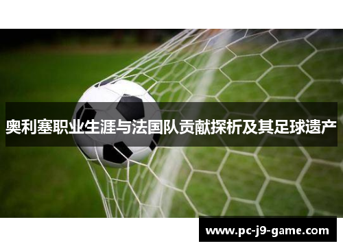 奥利塞职业生涯与法国队贡献探析及其足球遗产