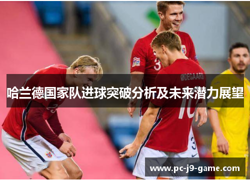 哈兰德国家队进球突破分析及未来潜力展望