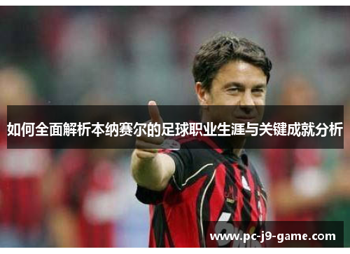 如何全面解析本纳赛尔的足球职业生涯与关键成就分析