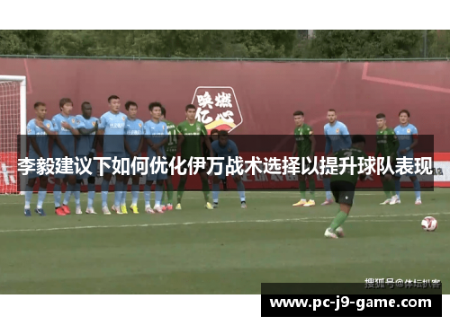 李毅建议下如何优化伊万战术选择以提升球队表现