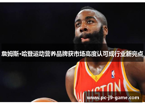 詹姆斯·哈登运动营养品牌获市场高度认可成行业新亮点
