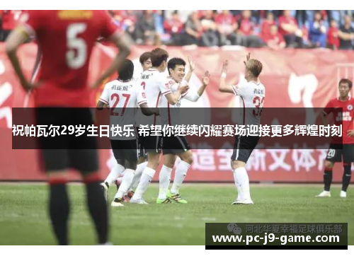 祝帕瓦尔29岁生日快乐 希望你继续闪耀赛场迎接更多辉煌时刻