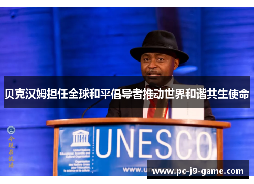 贝克汉姆担任全球和平倡导者推动世界和谐共生使命