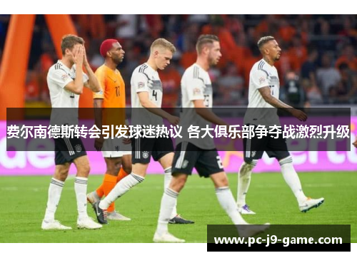 费尔南德斯转会引发球迷热议 各大俱乐部争夺战激烈升级