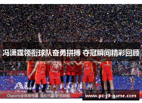 冯潇霆领衔球队奋勇拼搏 夺冠瞬间精彩回顾