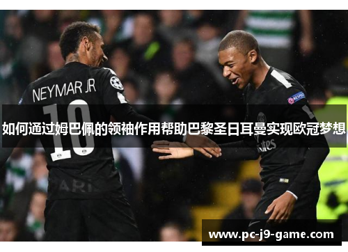 如何通过姆巴佩的领袖作用帮助巴黎圣日耳曼实现欧冠梦想