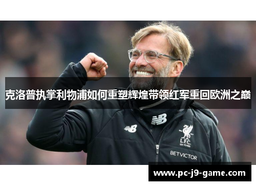 克洛普执掌利物浦如何重塑辉煌带领红军重回欧洲之巅