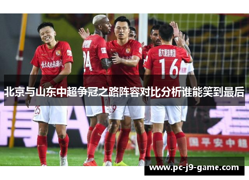 北京与山东中超争冠之路阵容对比分析谁能笑到最后