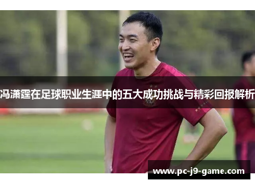 冯潇霆在足球职业生涯中的五大成功挑战与精彩回报解析
