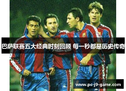 巴萨联赛五大经典时刻回顾 每一秒都是历史传奇