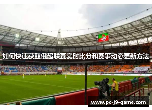 如何快速获取俄超联赛实时比分和赛事动态更新方法