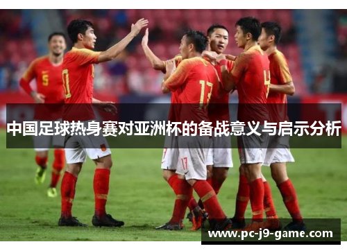 中国足球热身赛对亚洲杯的备战意义与启示分析