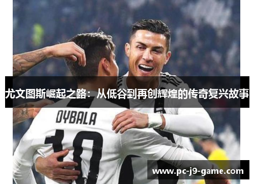 尤文图斯崛起之路：从低谷到再创辉煌的传奇复兴故事