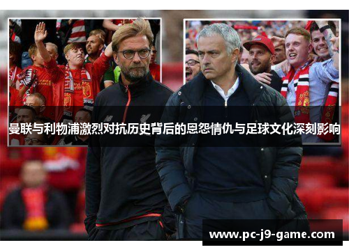 曼联与利物浦激烈对抗历史背后的恩怨情仇与足球文化深刻影响