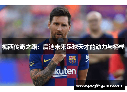 梅西传奇之路：启迪未来足球天才的动力与榜样
