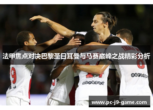 法甲焦点对决巴黎圣日耳曼与马赛巅峰之战精彩分析