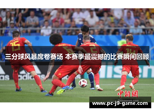 三分球风暴席卷赛场 本赛季最震撼的比赛瞬间回顾