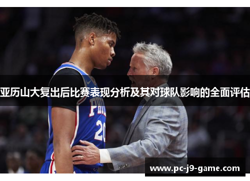 亚历山大复出后比赛表现分析及其对球队影响的全面评估