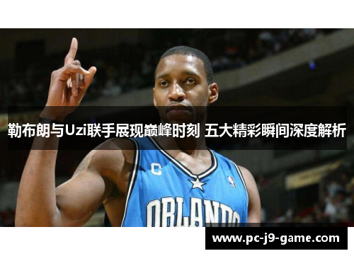 勒布朗与Uzi联手展现巅峰时刻 五大精彩瞬间深度解析