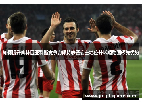 如何提升奥林匹亚科斯竞争力保持联赛霸主地位并长期稳固领先优势