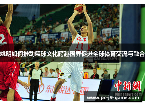 姚明如何推动篮球文化跨越国界促进全球体育交流与融合