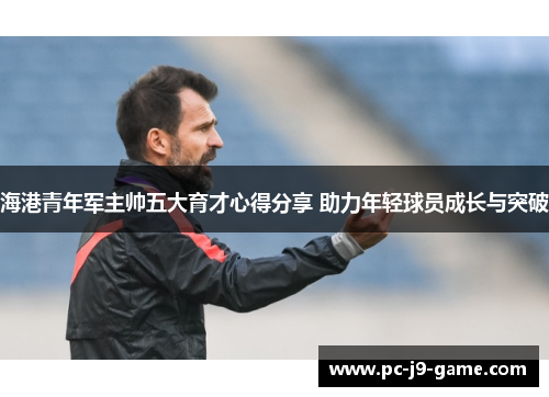 海港青年军主帅五大育才心得分享 助力年轻球员成长与突破