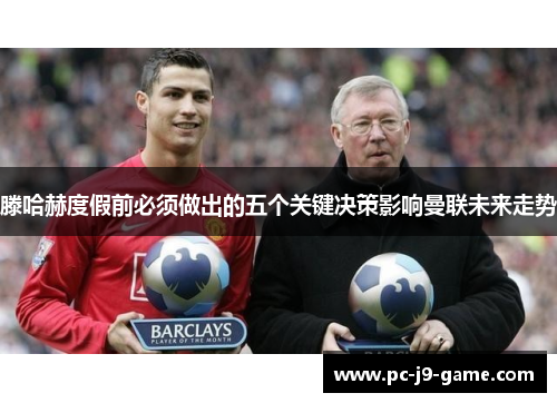 滕哈赫度假前必须做出的五个关键决策影响曼联未来走势