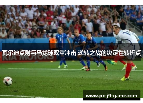 瓦尔迪点射与乌龙球双重冲击 逆转之战的决定性转折点