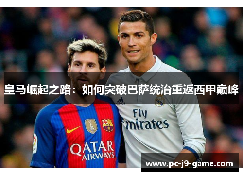 皇马崛起之路：如何突破巴萨统治重返西甲巅峰