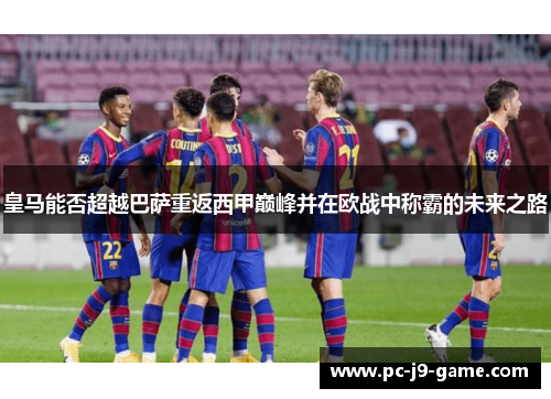 皇马能否超越巴萨重返西甲巅峰并在欧战中称霸的未来之路