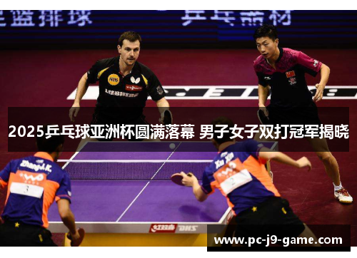 2025乒乓球亚洲杯圆满落幕 男子女子双打冠军揭晓