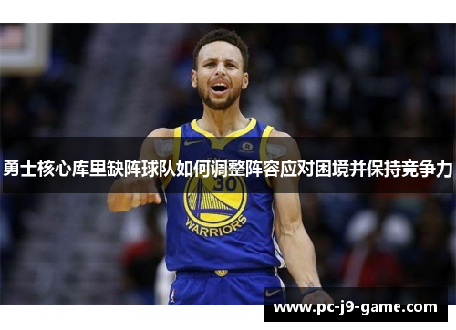 勇士核心库里缺阵球队如何调整阵容应对困境并保持竞争力