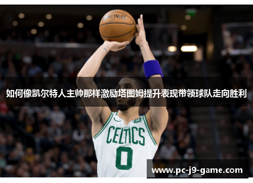 如何像凯尔特人主帅那样激励塔图姆提升表现带领球队走向胜利