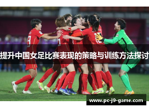提升中国女足比赛表现的策略与训练方法探讨