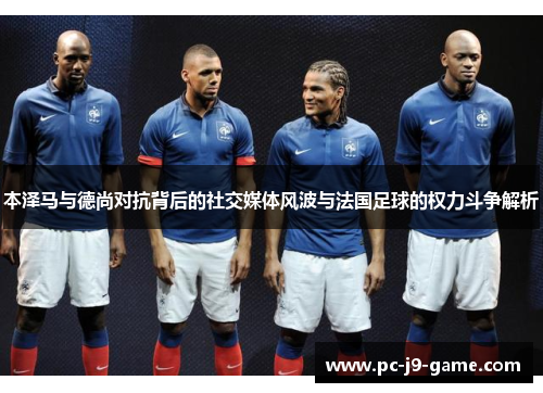 本泽马与德尚对抗背后的社交媒体风波与法国足球的权力斗争解析