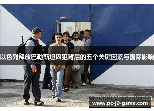 以色列释放巴勒斯坦囚犯背后的五个关键因素与国际影响