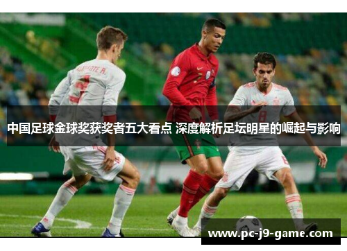 中国足球金球奖获奖者五大看点 深度解析足坛明星的崛起与影响