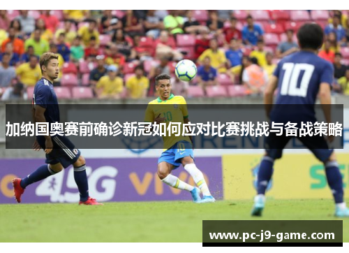 加纳国奥赛前确诊新冠如何应对比赛挑战与备战策略