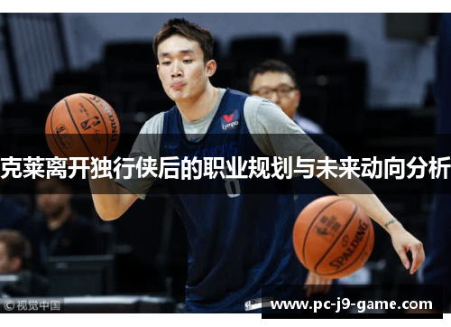 克莱离开独行侠后的职业规划与未来动向分析