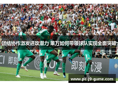 团结协作激发进攻潜力 莱万如何带领球队实现全面突破
