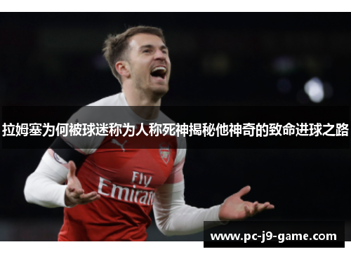 拉姆塞为何被球迷称为人称死神揭秘他神奇的致命进球之路