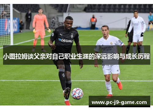 小图拉姆谈父亲对自己职业生涯的深远影响与成长历程