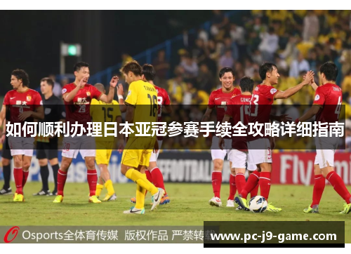 如何顺利办理日本亚冠参赛手续全攻略详细指南